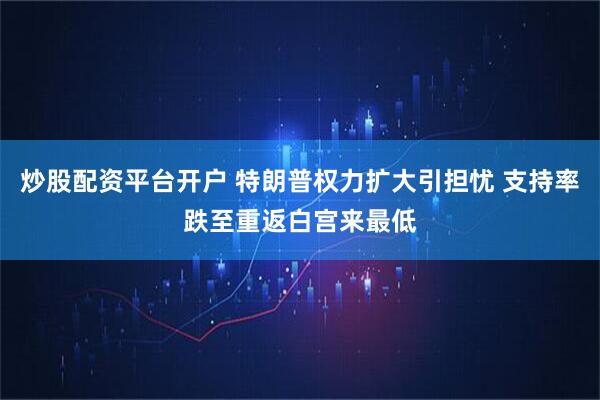 炒股配资平台开户 特朗普权力扩大引担忧 支持率跌至重返白宫来最低