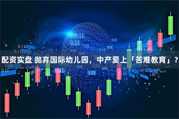 配资实盘 抛弃国际幼儿园，中产爱上「苦难教育」？