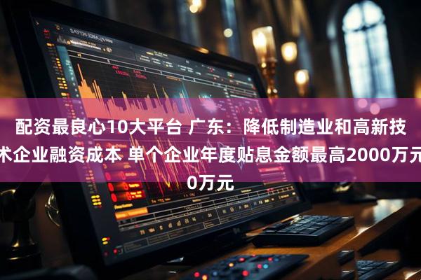 配资最良心10大平台 广东：降低制造业和高新技术企业融资成本 单个企业年度贴息金额最高2000万元