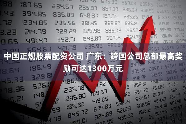 中国正规股票配资公司 广东：跨国公司总部最高奖励可达1300万元