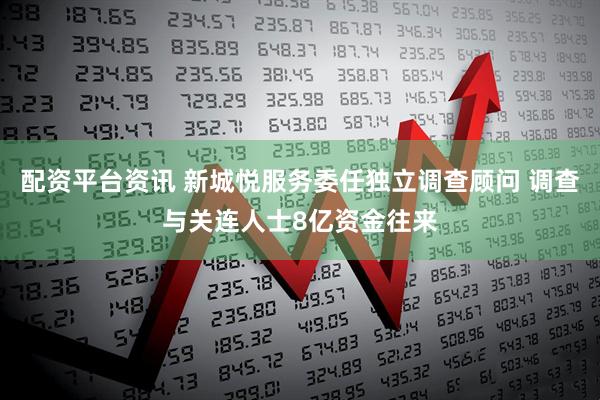 配资平台资讯 新城悦服务委任独立调查顾问 调查与关连人士8亿资金往来