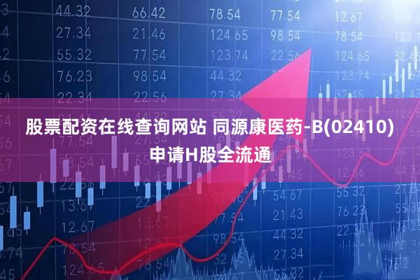 股票配资在线查询网站 同源康医药-B(02410)申请H股全流通