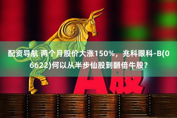 配资导航 两个月股价大涨150%，兆科眼科-B(06622)何以从半步仙股到翻倍牛股？