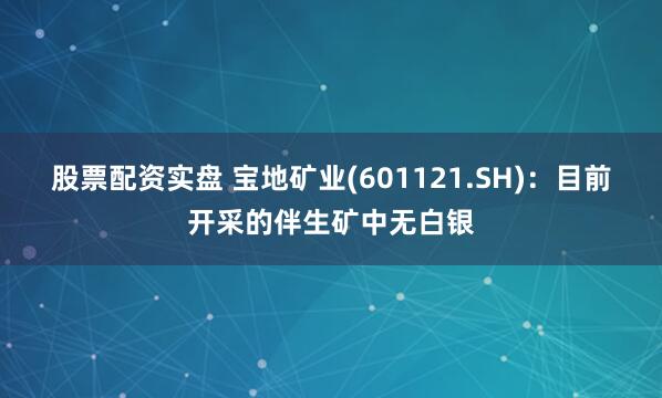 股票配资实盘 宝地矿业(601121.SH)：目前开采的伴生矿中无白银
