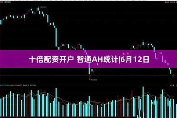 十倍配资开户 智通AH统计|6月12日