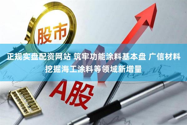 正规实盘配资网站 筑牢功能涂料基本盘 广信材料挖掘海工涂料等领域新增量