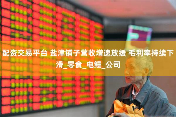配资交易平台 盐津铺子营收增速放缓 毛利率持续下滑_零食_电鳗_公司