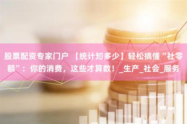 股票配资专家门户 【统计知多少】轻松搞懂“社零额”：你的消费，这些才算数！_生产_社会_服务