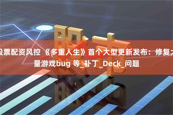 股票配资风控 《多重人生》首个大型更新发布：修复大量游戏bug 等_补丁_Deck_问题