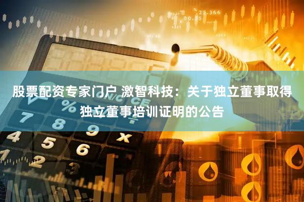 股票配资专家门户 激智科技：关于独立董事取得独立董事培训证明的公告