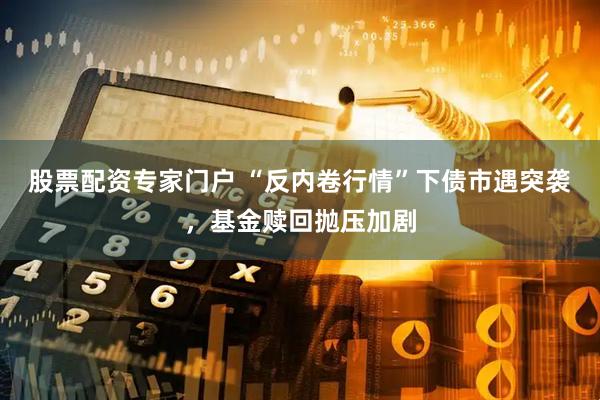 股票配资专家门户 “反内卷行情”下债市遇突袭，基金赎回抛压加剧