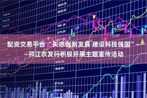 配资交易平台 “矢志创新发展 建设科技强国”——邗江农发行积极开展主题宣传活动