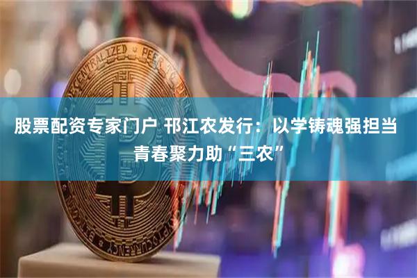 股票配资专家门户 邗江农发行：以学铸魂强担当 青春聚力助“三农”