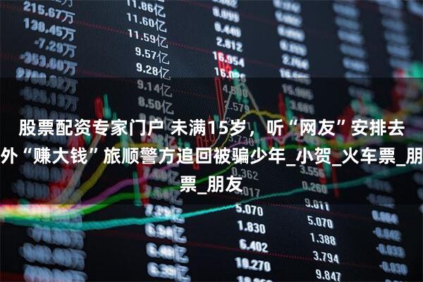 股票配资专家门户 未满15岁，听“网友”安排去境外“赚大钱”旅顺警方追回被骗少年_小贺_火车票_朋友