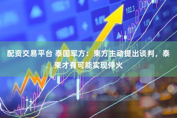 配资交易平台 泰国军方：柬方主动提出谈判，泰柬才有可能实现停火