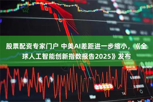 股票配资专家门户 中美AI差距进一步缩小，《全球人工智能创新指数报告2025》发布