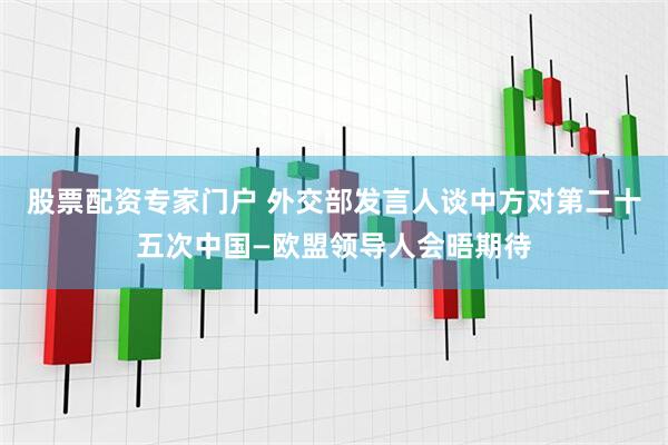 股票配资专家门户 外交部发言人谈中方对第二十五次中国—欧盟领导人会晤期待