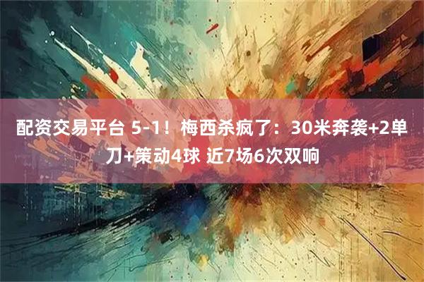 配资交易平台 5-1！梅西杀疯了：30米奔袭+2单刀+策动4球 近7场6次双响