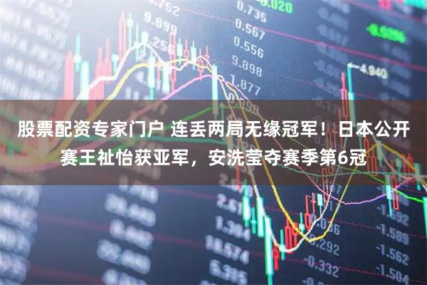 股票配资专家门户 连丢两局无缘冠军！日本公开赛王祉怡获亚军，安洗莹夺赛季第6冠