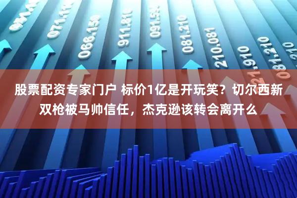 股票配资专家门户 标价1亿是开玩笑？切尔西新双枪被马帅信任，杰克逊该转会离开么