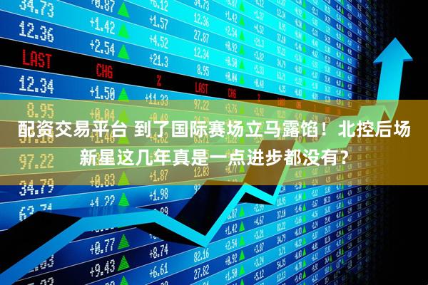 配资交易平台 到了国际赛场立马露馅！北控后场新星这几年真是一点进步都没有？