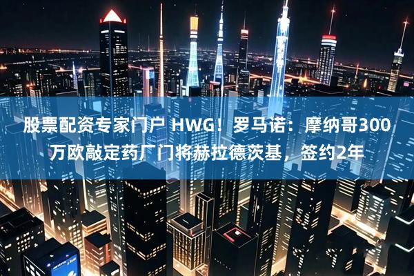 股票配资专家门户 HWG！罗马诺：摩纳哥300万欧敲定药厂门将赫拉德茨基，签约2年