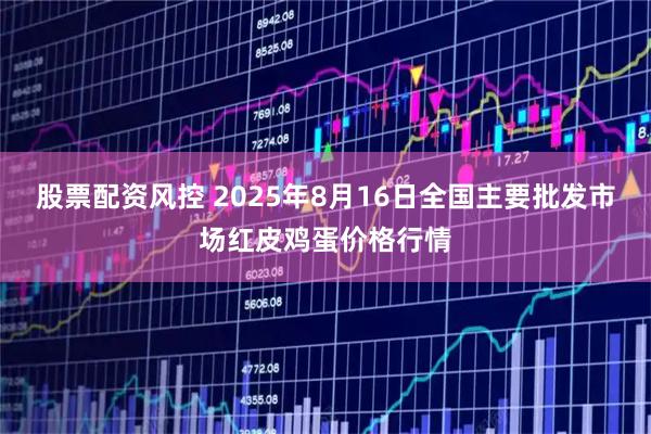 股票配资风控 2025年8月16日全国主要批发市场红皮鸡蛋价格行情