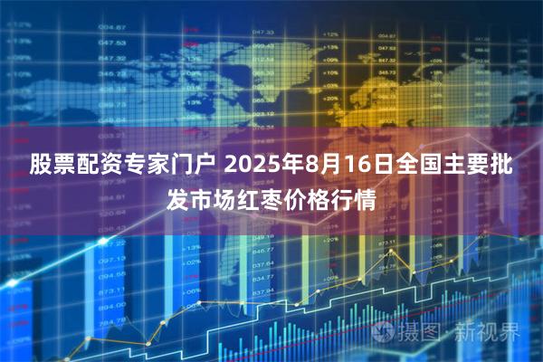 股票配资专家门户 2025年8月16日全国主要批发市场红枣价格行情