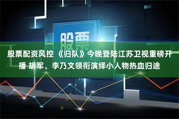 股票配资风控 《归队》今晚登陆江苏卫视重磅开播 胡军、李乃文领衔演绎小人物热血归途