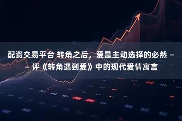 配资交易平台 转角之后，爱是主动选择的必然 —— 评《转角遇到爱》中的现代爱情寓言