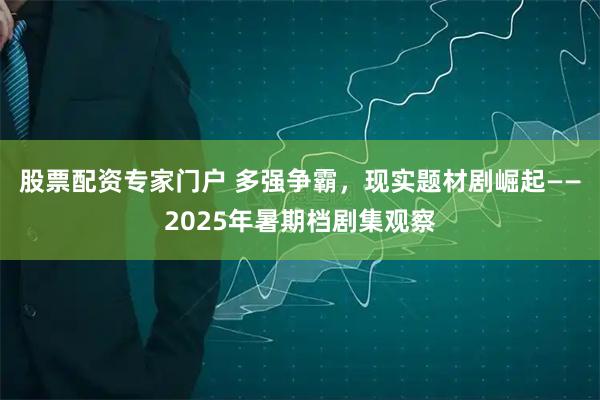 股票配资专家门户 多强争霸，现实题材剧崛起——2025年暑期档剧集观察