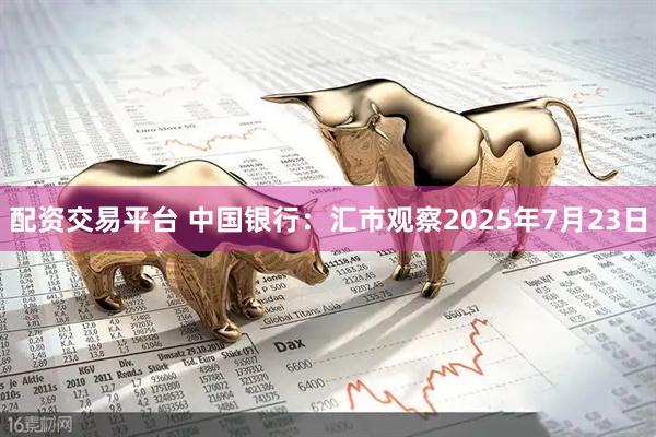 配资交易平台 中国银行：汇市观察2025年7月23日