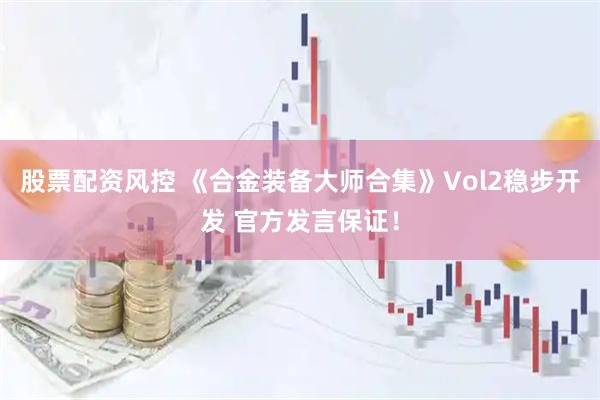 股票配资风控 《合金装备大师合集》Vol2稳步开发 官方发言保证！