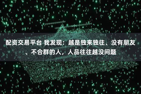 配资交易平台 我发现：越是独来独往、没有朋友、不合群的人，人品往往越没问题