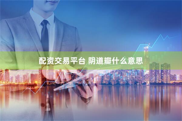 配资交易平台 阴道瓣什么意思