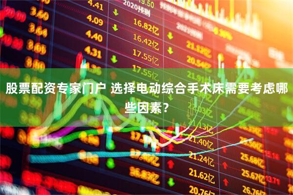股票配资专家门户 选择电动综合手术床需要考虑哪些因素？