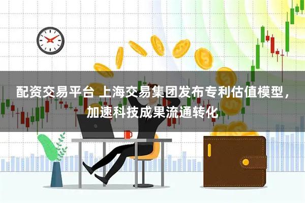 配资交易平台 上海交易集团发布专利估值模型，加速科技成果流通转化
