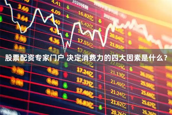 股票配资专家门户 决定消费力的四大因素是什么？