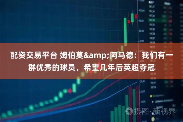 配资交易平台 姆伯莫&阿马德：我们有一群优秀的球员，希望几年后英超夺冠