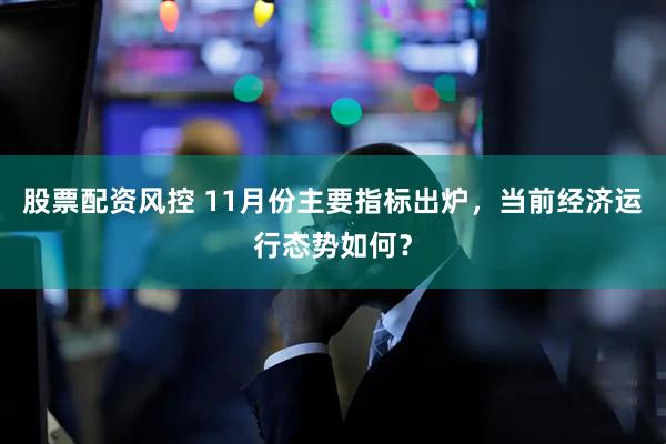 股票配资风控 11月份主要指标出炉，当前经济运行态势如何？