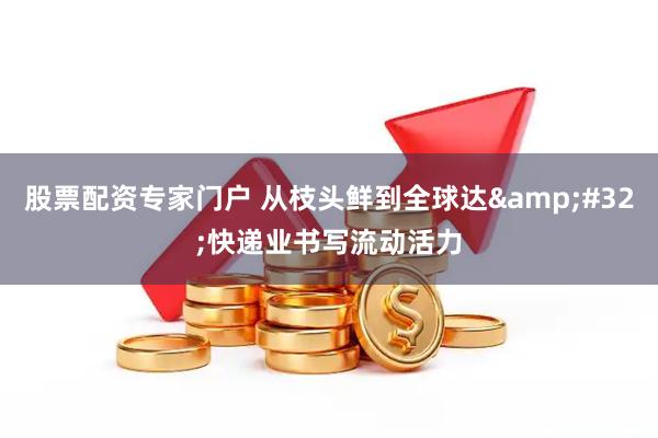 股票配资专家门户 从枝头鲜到全球达 快递业书写流动活力