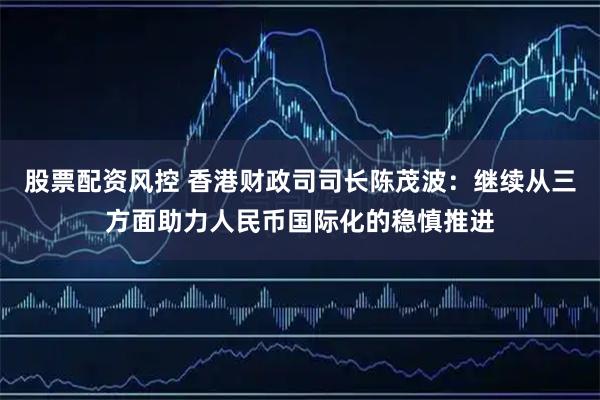 股票配资风控 香港财政司司长陈茂波：继续从三方面助力人民币国际化的稳慎推进