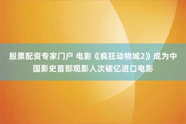 股票配资专家门户 电影《疯狂动物城2》成为中国影史首部观影人次破亿进口电影