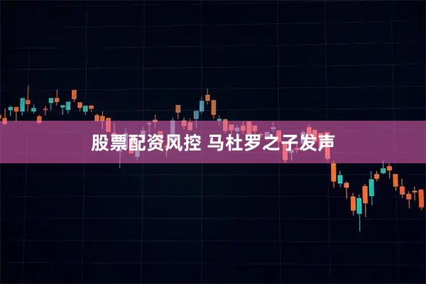 股票配资风控 马杜罗之子发声
