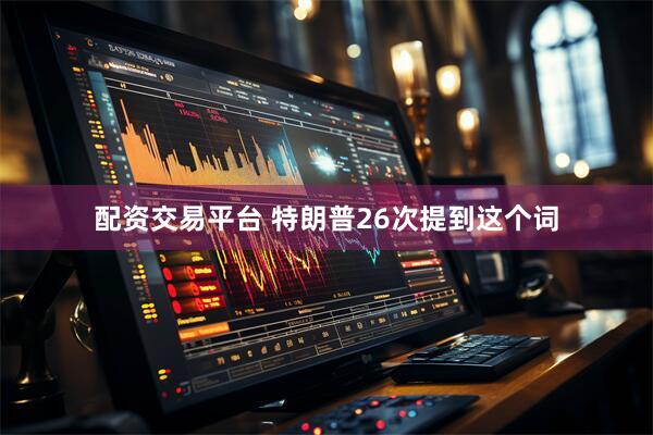 配资交易平台 特朗普26次提到这个词