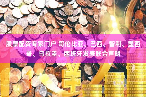 股票配资专家门户 哥伦比亚、巴西、智利、墨西哥、乌拉圭、西班牙发表联合声明