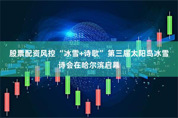 股票配资风控 “冰雪+诗歌” 第三届太阳岛冰雪诗会在哈尔滨启幕