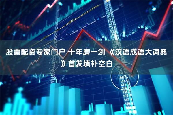 股票配资专家门户 十年磨一剑 《汉语成语大词典》首发填补空白