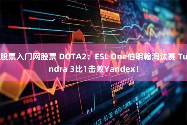 股票入门网股票 DOTA2：ESL One伯明翰淘汰赛 Tundra 3比1击败Yandex！