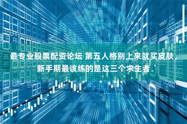 最专业股票配资论坛 第五人格别上来就买皮肤，新手期最该练的是这三个求生者